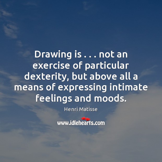 Drawing is . . . not an exercise of particular dexterity, but above all a Henri Matisse Picture Quote