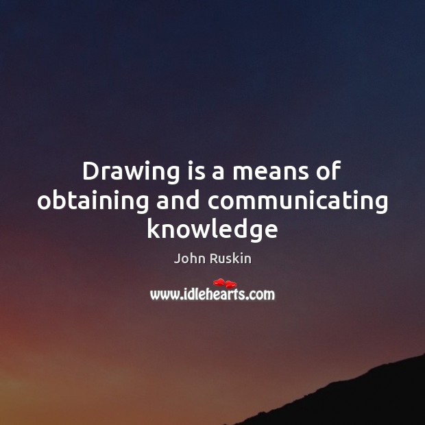 Drawing is a means of obtaining and communicating knowledge John Ruskin Picture Quote