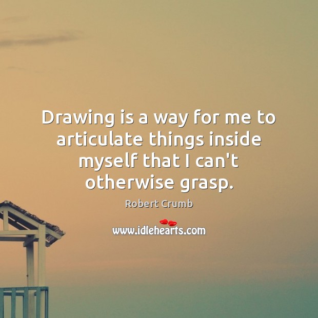 Drawing is a way for me to articulate things inside myself that I can’t otherwise grasp. Robert Crumb Picture Quote