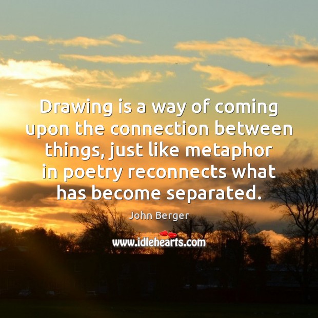 Drawing is a way of coming upon the connection between things, just John Berger Picture Quote