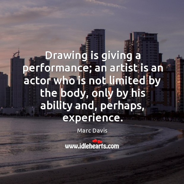 Drawing is giving a performance; an artist is an actor who is not limited by the body Marc Davis Picture Quote