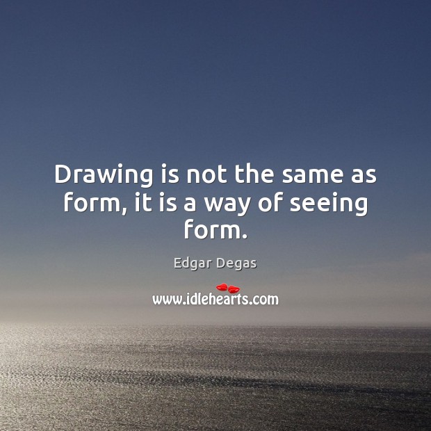 Drawing is not the same as form, it is a way of seeing form. Edgar Degas Picture Quote