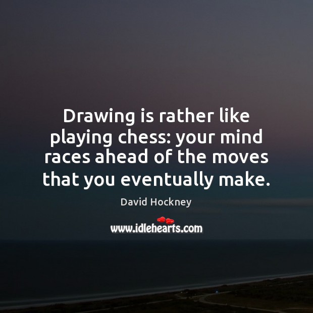 Drawing is rather like playing chess: your mind races ahead of the David Hockney Picture Quote
