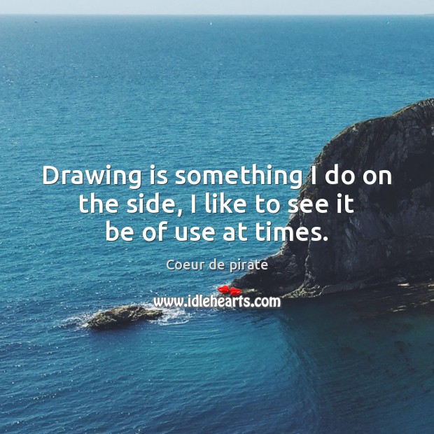 Drawing is something I do on the side, I like to see it be of use at times. Coeur de pirate Picture Quote