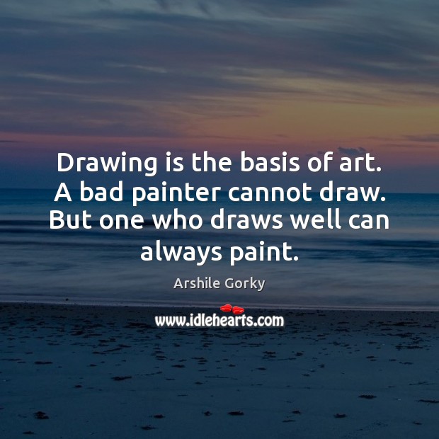Drawing is the basis of art. A bad painter cannot draw. But Arshile Gorky Picture Quote