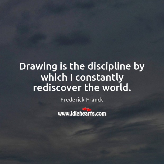 Drawing is the discipline by which I constantly rediscover the world. Frederick Franck Picture Quote