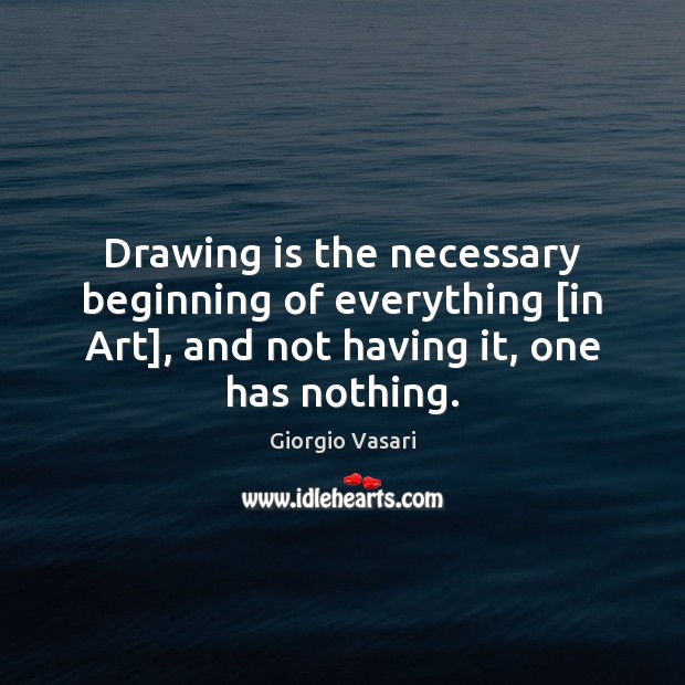 Drawing is the necessary beginning of everything [in Art], and not having Giorgio Vasari Picture Quote