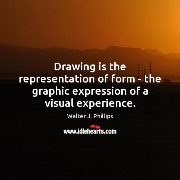 Drawing is the representation of form – the graphic expression of a visual experience. Walter J. Phillips Picture Quote