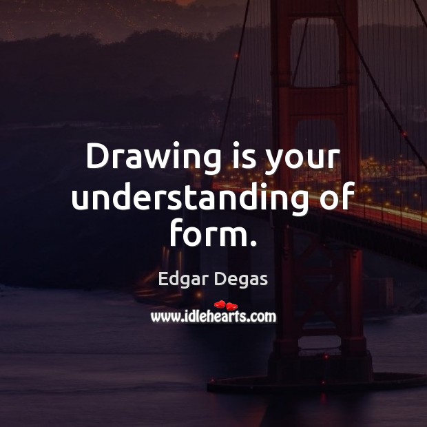 Drawing is your understanding of form. Edgar Degas Picture Quote