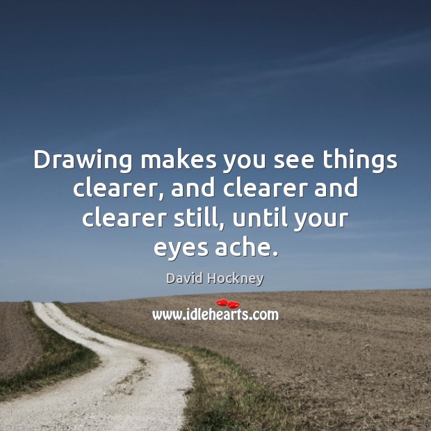 Drawing makes you see things clearer, and clearer and clearer still, until your eyes ache. David Hockney Picture Quote