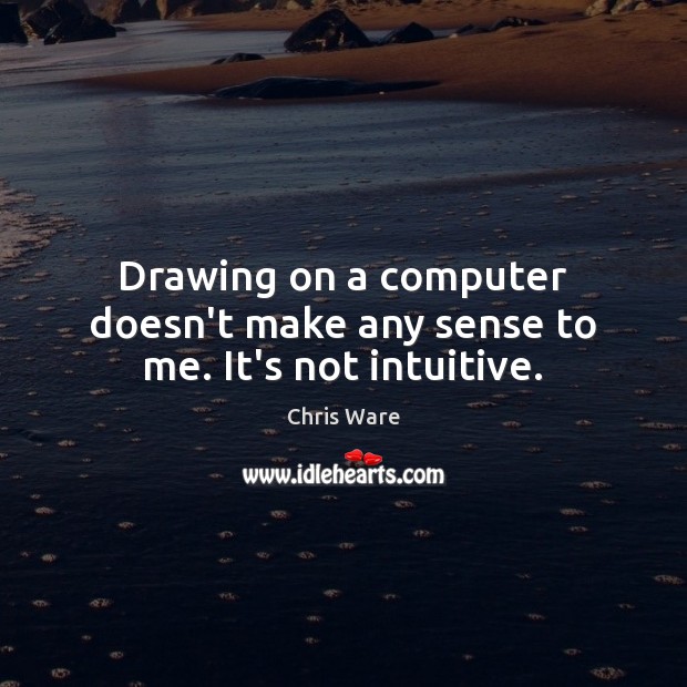 Drawing on a computer doesn’t make any sense to me. It’s not intuitive. Chris Ware Picture Quote