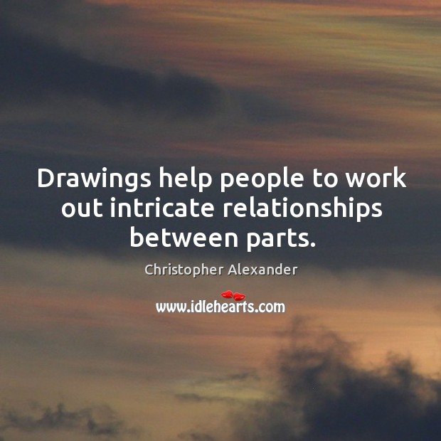 Drawings help people to work out intricate relationships between parts. Christopher Alexander Picture Quote