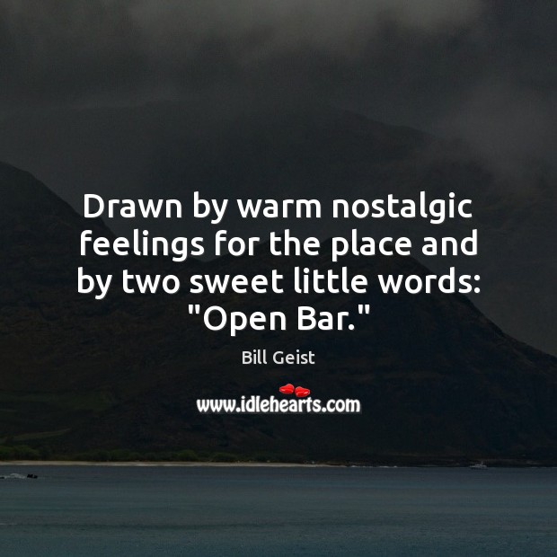 Drawn by warm nostalgic feelings for the place and by two sweet little words: “Open Bar.” Image