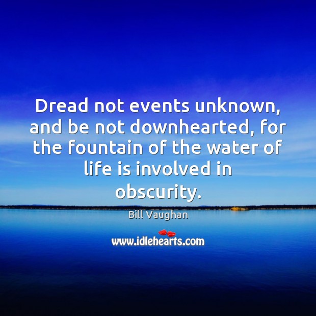 Dread not events unknown, and be not downhearted, for the fountain of Bill Vaughan Picture Quote