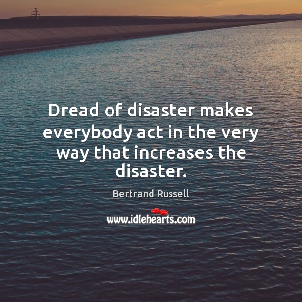 Dread of disaster makes everybody act in the very way that increases the disaster. Image