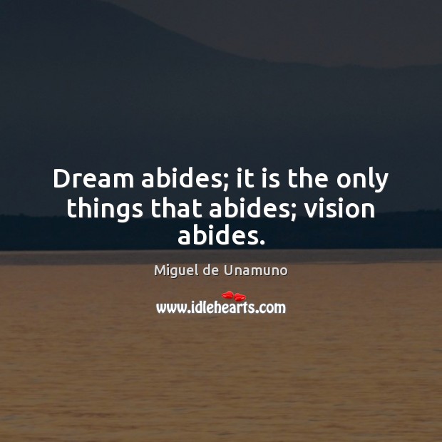 Dream abides; it is the only things that abides; vision abides. Image
