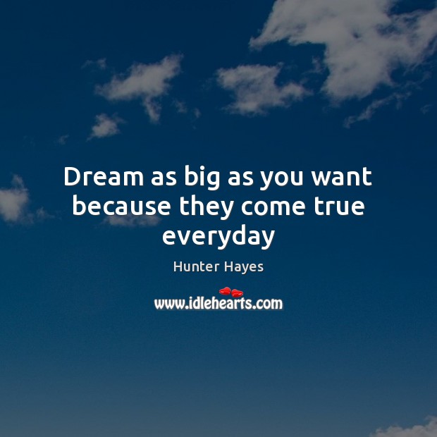 Dream as big as you want because they come true everyday Hunter Hayes Picture Quote