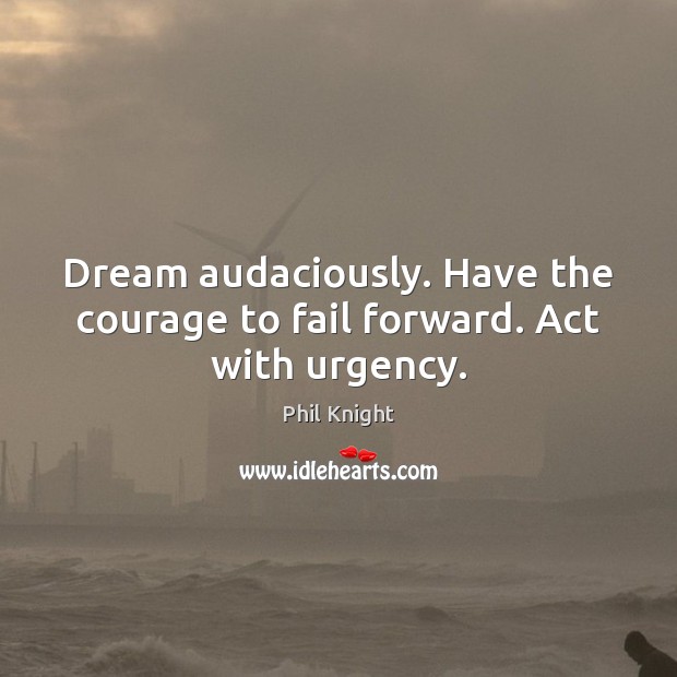Dream audaciously. Have the courage to fail forward. Act with urgency. Phil Knight Picture Quote