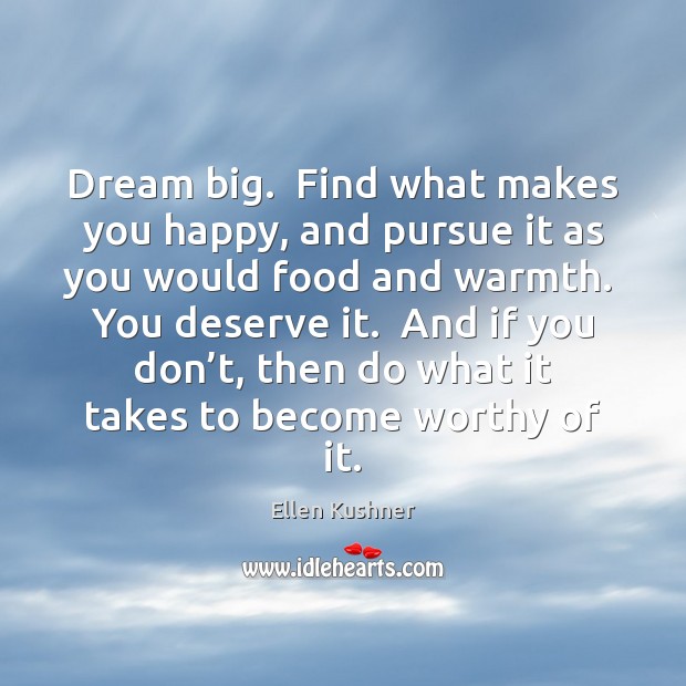 Dream big.  Find what makes you happy, and pursue it as you Ellen Kushner Picture Quote