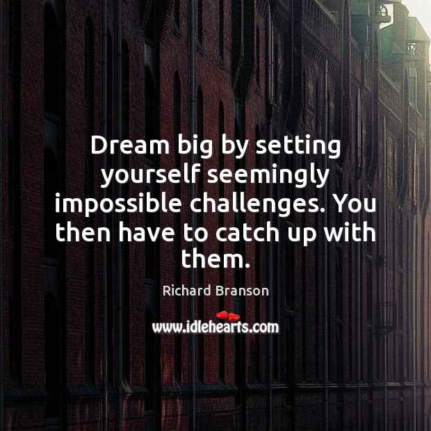 Dream big by setting yourself seemingly impossible challenges. You then have to Image