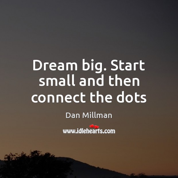 Dream big. Start small and then connect the dots Dan Millman Picture Quote