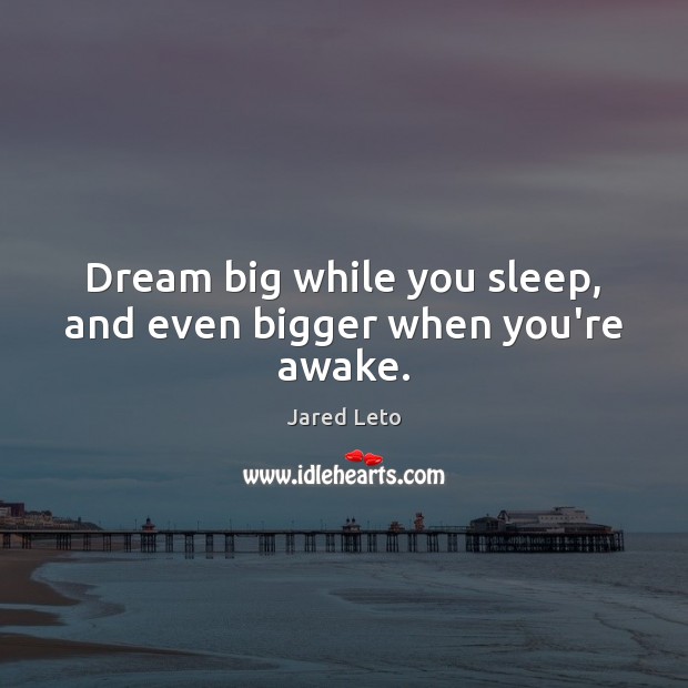 Dream big while you sleep, and even bigger when you’re awake. Jared Leto Picture Quote