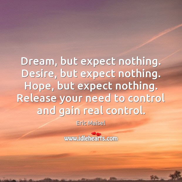 Dream, but expect nothing. Desire, but expect nothing. Hope, but expect nothing. Eric Maisel Picture Quote