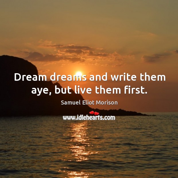 Dream dreams and write them aye, but live them first. Samuel Eliot Morison Picture Quote