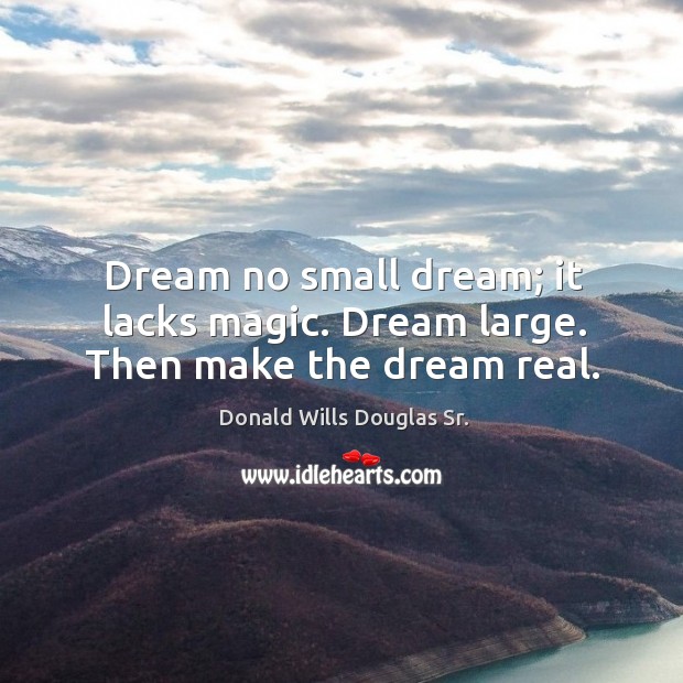 Dream no small dream; it lacks magic. Dream large. Then make the dream real. Donald Wills Douglas Sr. Picture Quote