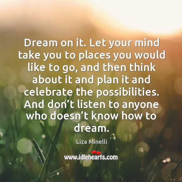 Dream on it. Let your mind take you to places you would like to go Liza Minelli Picture Quote