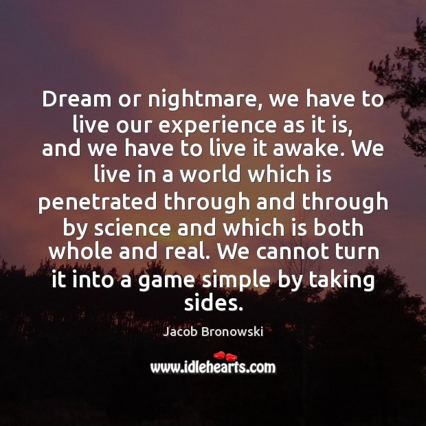 Dream or nightmare, we have to live our experience as it is, Jacob Bronowski Picture Quote