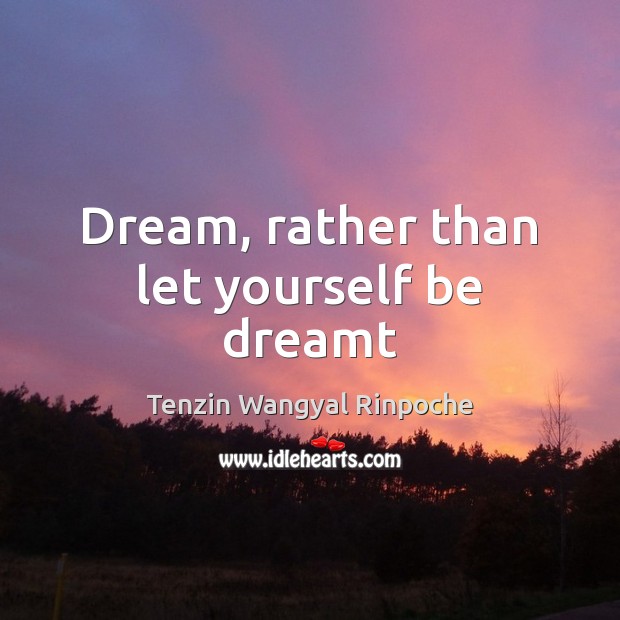 Dream, rather than let yourself be dreamt Tenzin Wangyal Rinpoche Picture Quote