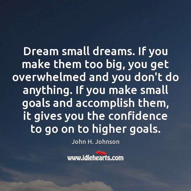 Dream small dreams. If you make them too big, you get overwhelmed John H. Johnson Picture Quote