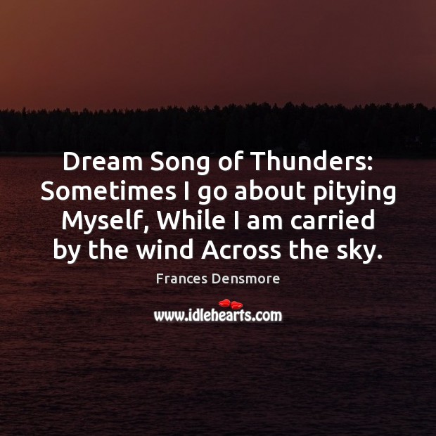 Dream Song of Thunders: Sometimes I go about pitying Myself, While I Frances Densmore Picture Quote