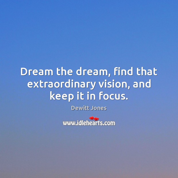 Dream the dream, find that extraordinary vision, and keep it in focus. Image