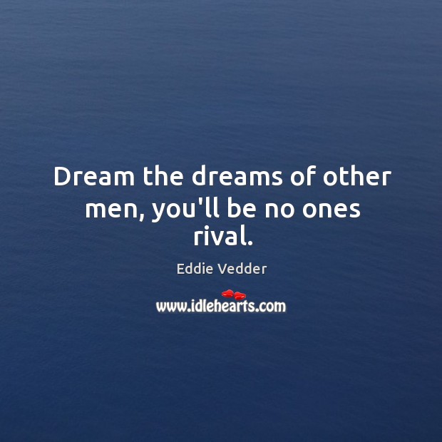 Dream the dreams of other men, you’ll be no ones rival. Image