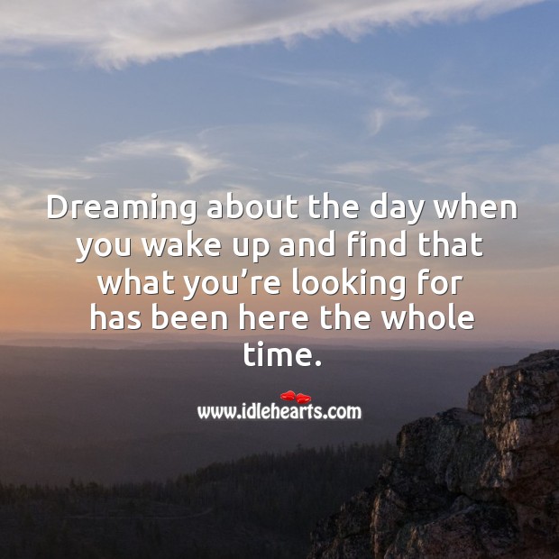 Dreaming about the day when you wake up and find that what you’re looking for has been here the whole time. Dreaming Quotes Image