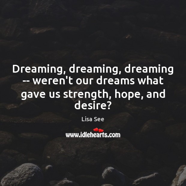Dreaming, dreaming, dreaming — weren’t our dreams what gave us strength, hope, Lisa See Picture Quote