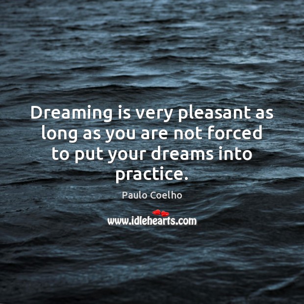 Dreaming is very pleasant as long as you are not forced to put your dreams into practice. 