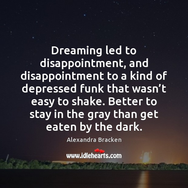 Dreaming led to disappointment, and disappointment to a kind of depressed funk 
