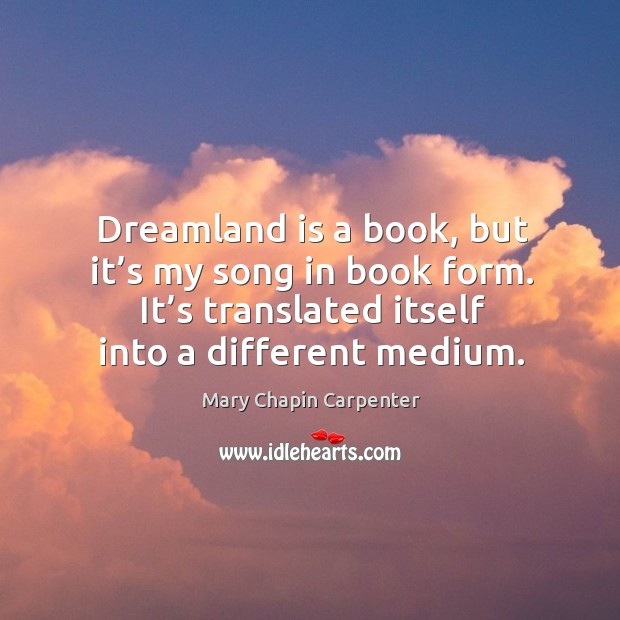 Dreamland is a book, but it’s my song in book form. It’s translated itself into a different medium. Mary Chapin Carpenter Picture Quote