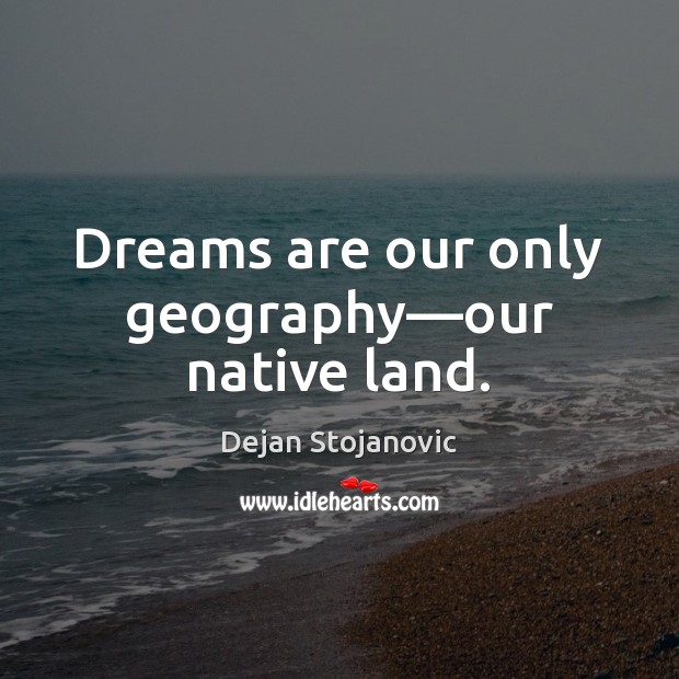 Dreams are our only geography—our native land. Dejan Stojanovic Picture Quote