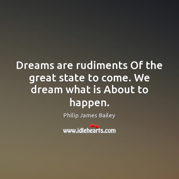 Dreams are rudiments Of the great state to come. We dream what is About to happen. Philip James Bailey Picture Quote