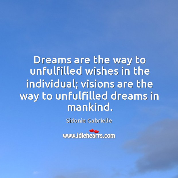 Dreams are the way to unfulfilled wishes in the individual; visions are the way to unfulfilled dreams in mankind. Sidonie Gabrielle Picture Quote