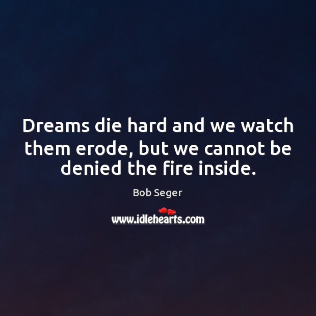 Dreams die hard and we watch them erode, but we cannot be denied the fire inside. Bob Seger Picture Quote