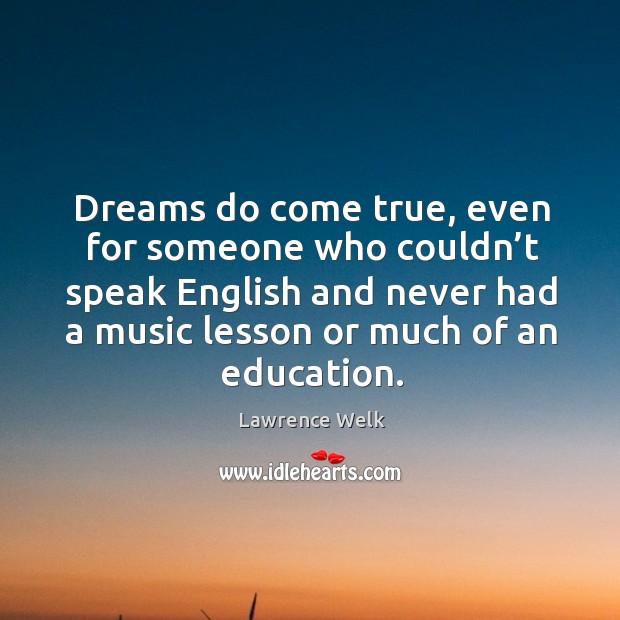 Dreams do come true, even for someone who couldn’t speak english and never had a music lesson or much of an education. Lawrence Welk Picture Quote