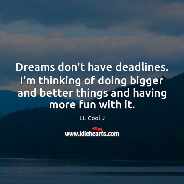 Dreams don’t have deadlines. I’m thinking of doing bigger and better things LL Cool J Picture Quote