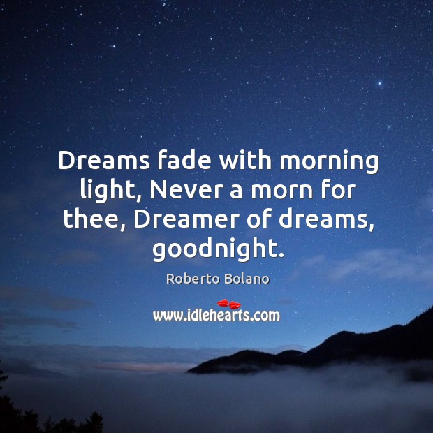 Dreams fade with morning light, Never a morn for thee, Dreamer of dreams, goodnight. Roberto Bolano Picture Quote