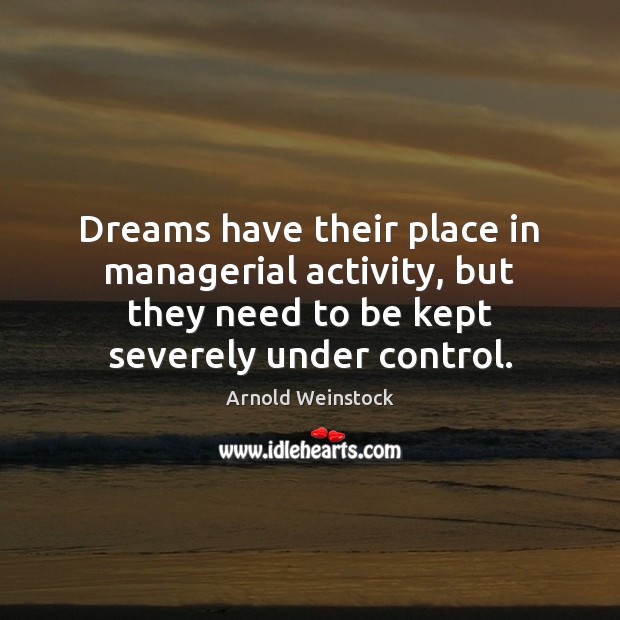 Dreams have their place in managerial activity, but they need to be Arnold Weinstock Picture Quote