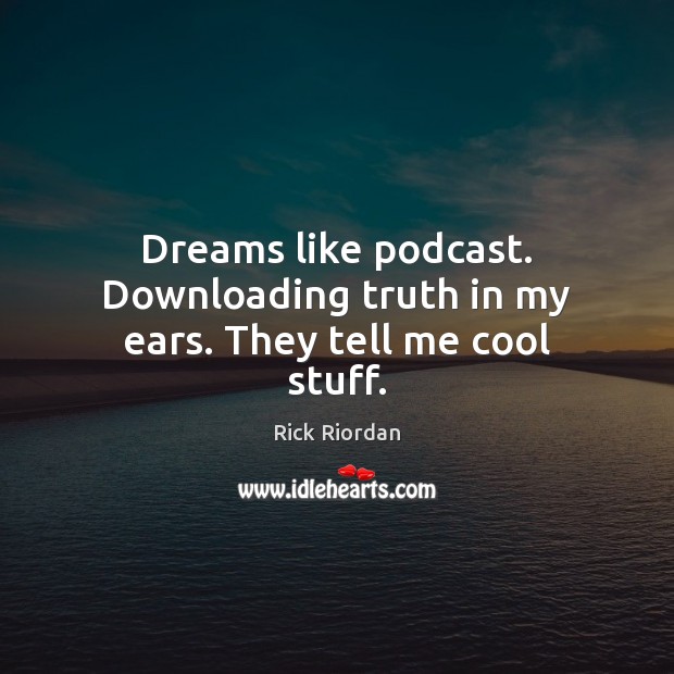 Dreams like podcast. Downloading truth in my ears. They tell me cool stuff. Rick Riordan Picture Quote